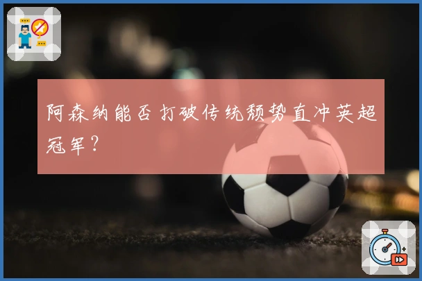 阿森纳能否打破传统颓势直冲英超冠军？