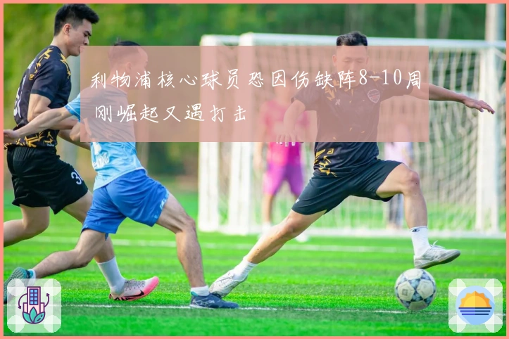 利物浦核心球员恐因伤缺阵8-10周 刚崛起又遇打击