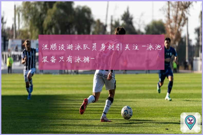 汪顺谈游泳队员身材引关注 -泳池装备只有泳裤-