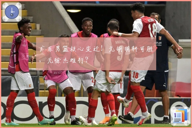 广东男篮核心变迁！无胡明轩可胜，无徐杰难行？