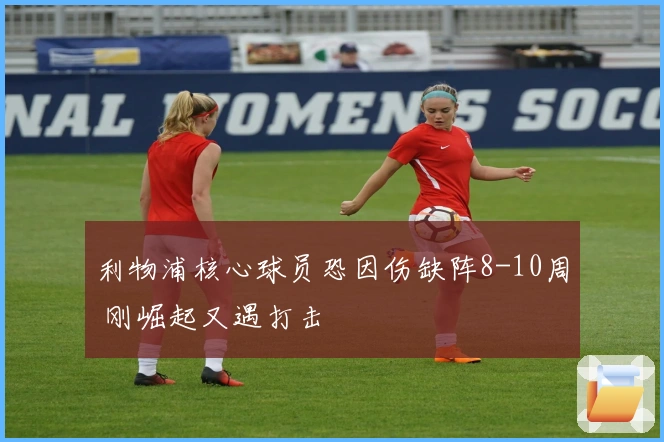 利物浦核心球员恐因伤缺阵8-10周 刚崛起又遇打击