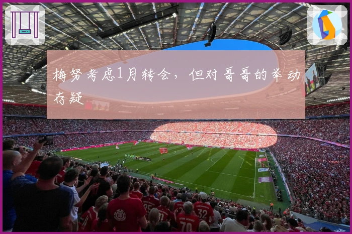 梅努考虑1月转会，但对哥哥的举动存疑