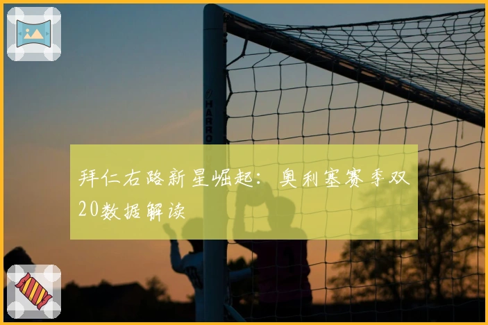 拜仁右路新星崛起：奥利塞赛季双20数据解读