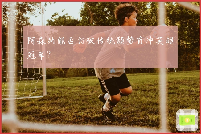 阿森纳能否打破传统颓势直冲英超冠军？