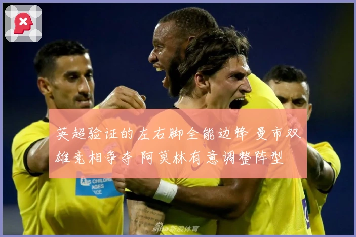 英超验证的左右脚全能边锋 曼市双雄竞相争夺 阿莫林有意调整阵型