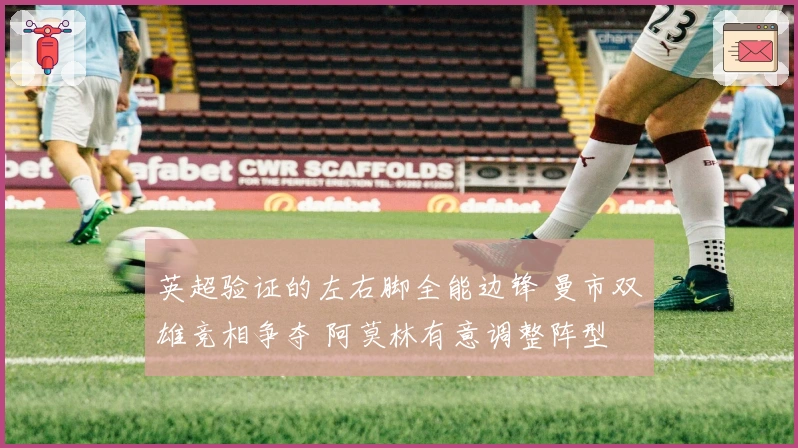 英超验证的左右脚全能边锋 曼市双雄竞相争夺 阿莫林有意调整阵型